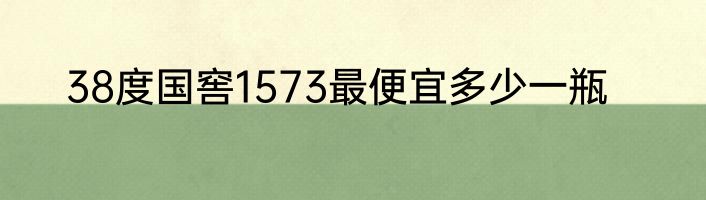 38度国窖1573最便宜多少一瓶