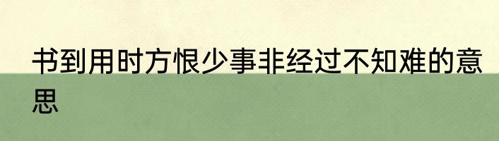 书到用时方恨少事非经过不知难的意思