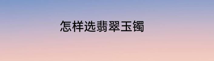 怎样选翡翠玉镯