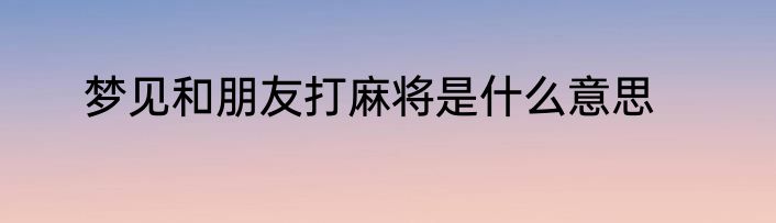 梦见和朋友打麻将是什么意思