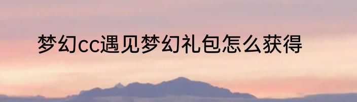 梦幻cc遇见梦幻礼包怎么获得