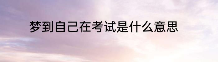 梦到自己在考试是什么意思