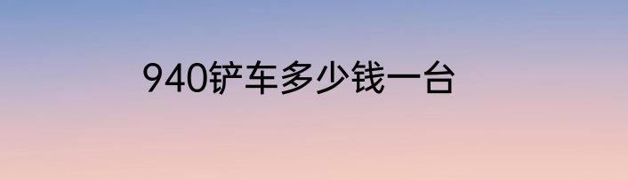 940铲车多少钱一台