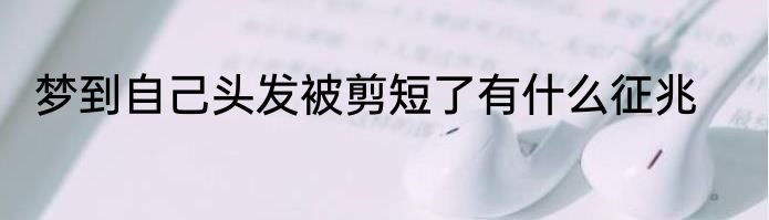 梦到自己头发被剪短了有什么征兆
