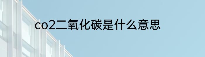 co2二氧化碳是什么意思
