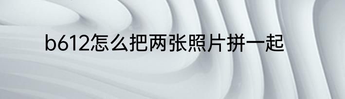 b612怎么把两张照片拼一起