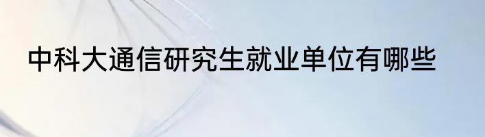 中科大通信研究生就业单位有哪些