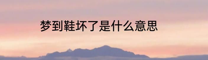 梦到鞋坏了是什么意思