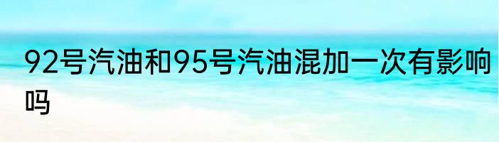 92号汽油和95号汽油混加一次有影响吗