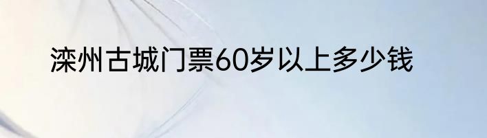 滦州古城门票60岁以上多少钱