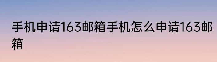 手机申请163邮箱手机怎么申请163邮箱