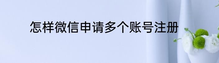怎样微信申请多个账号注册