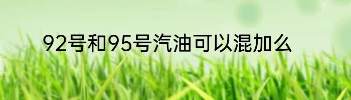 92号和95号汽油可以混加么