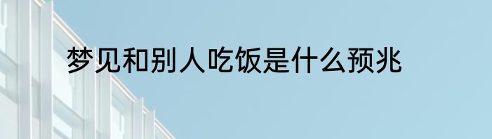 梦见和别人吃饭是什么预兆