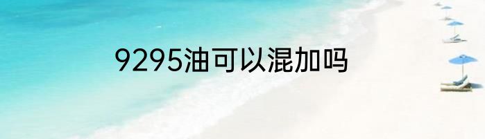 9295油可以混加吗