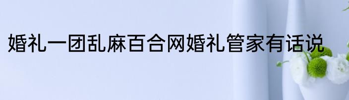 婚礼一团乱麻百合网婚礼管家有话说