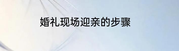 婚礼现场迎亲的步骤