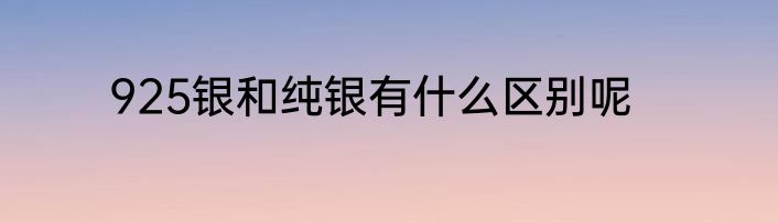 925银和纯银有什么区别呢