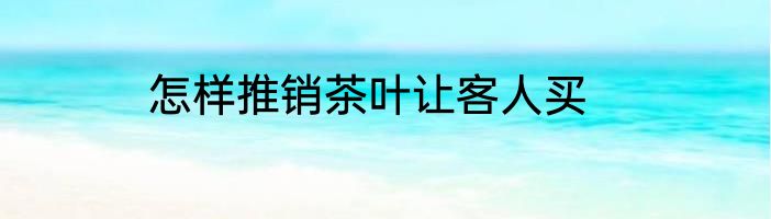 怎样推销茶叶让客人买