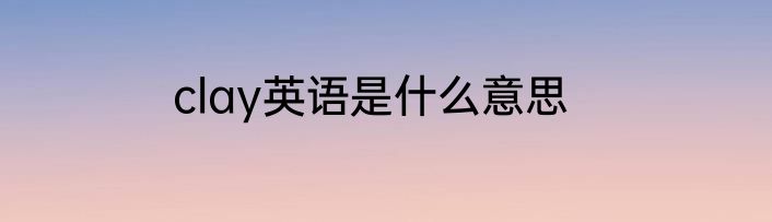 clay英语是什么意思