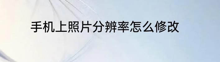 手机上照片分辨率怎么修改