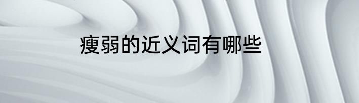 瘦弱的近义词有哪些