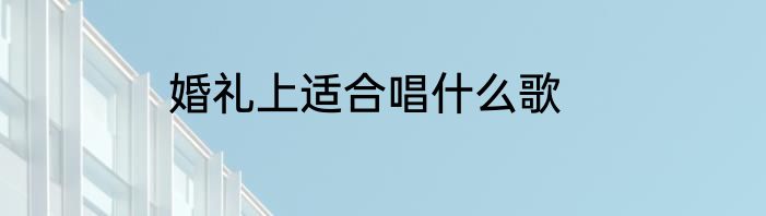 婚礼上适合唱什么歌