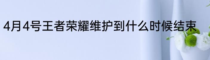 4月4号王者荣耀维护到什么时候结束
