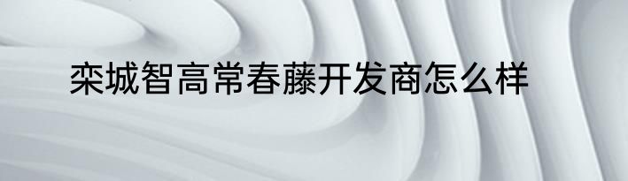 栾城智高常春藤开发商怎么样