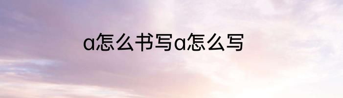 a怎么书写a怎么写
