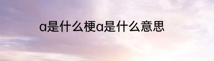 a是什么梗a是什么意思