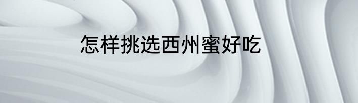 怎样挑选西州蜜好吃