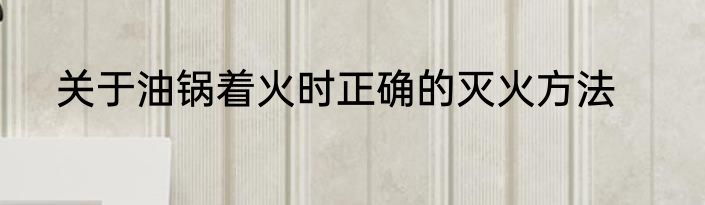 关于油锅着火时正确的灭火方法