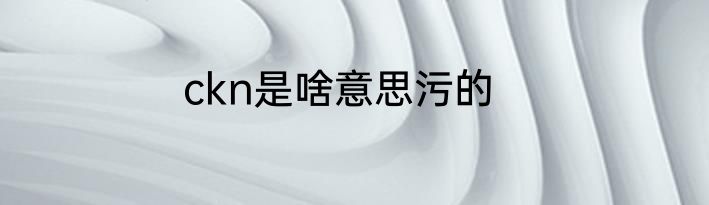 ckn是啥意思污的