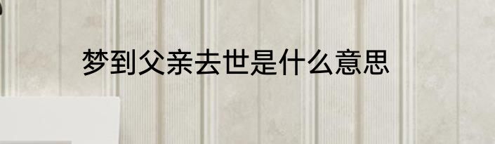 梦到父亲去世是什么意思