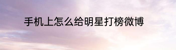 手机上怎么给明星打榜微博