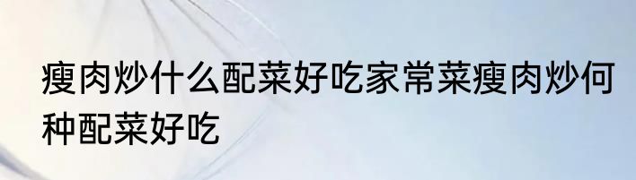 瘦肉炒什么配菜好吃家常菜瘦肉炒何种配菜好吃
