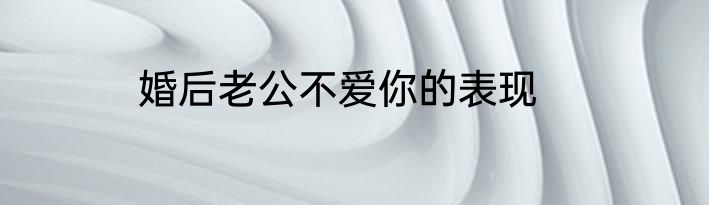 婚后老公不爱你的表现