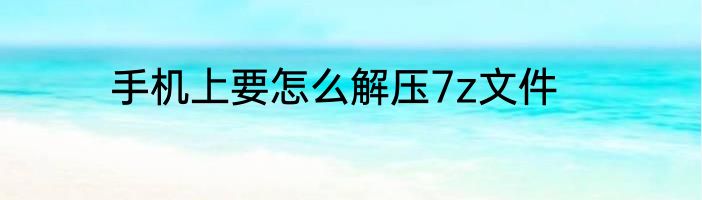 手机上要怎么解压7z文件
