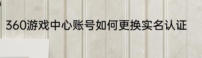 360游戏中心账号如何更换实名认证