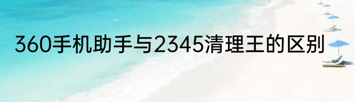 360手机助手与2345清理王的区别