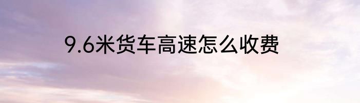 9.6米货车高速怎么收费