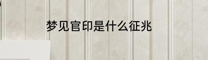 梦见官印是什么征兆