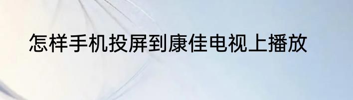 怎样手机投屏到康佳电视上播放