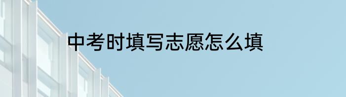 中考时填写志愿怎么填