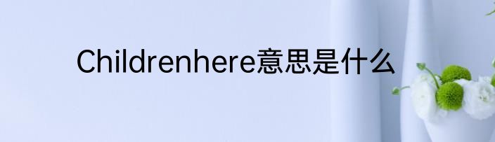 Childrenhere意思是什么