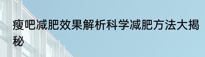 瘦吧减肥效果解析科学减肥方法大揭秘