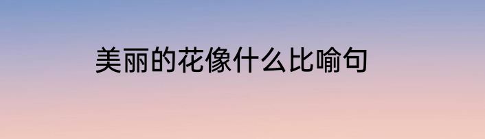美丽的花像什么比喻句