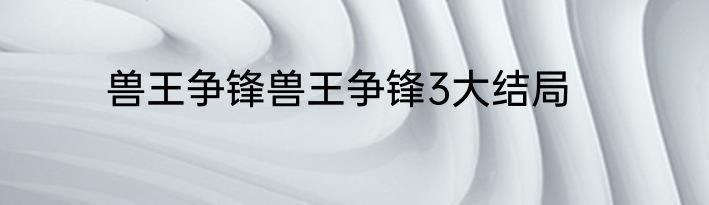 兽王争锋兽王争锋3大结局