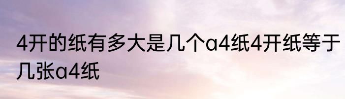 4开的纸有多大是几个a4纸4开纸等于几张a4纸